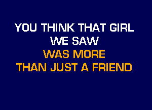 YOU THINK THAT GIRL
WE SAW
WAS MORE

THAN JUST A FRIEND