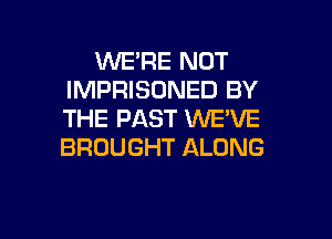 WE'RE NOT
IMPRISONED BY
THE PAST WE'VE

BROUGHT ALONG