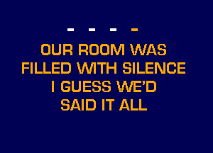 OUR ROOM WAS
FILLED WITH SILENCE
I GUESS WE'D
SAID IT ALL