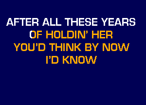 AFTER ALL THESE YEARS
OF HOLDIN' HER
YOU'D THINK BY NOW
I'D KNOW