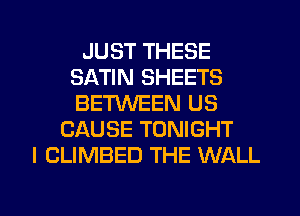 JUST THESE
SATIN SHEETS
BETWEEN US

CAUSE TONIGHT
l CLIMBED THE WALL

g