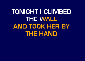 TONIGHT I CLIMBED
THE WALL
AND TOOK HER BY

THE HAND