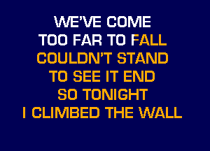 1'WE'VE COME
T00 FAR T0 FALL
COULDN'T STAND
TO SEE IT END
80 TONIGHT
l CLIMBED THE WALL