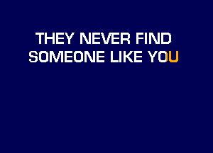 THEY NEVER FIND
SOMEONE LIKE YOU
