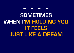 SOMETIMES
WHEN I'M HOLDING YOU
IT FEELS
JUST LIKE A DREAM