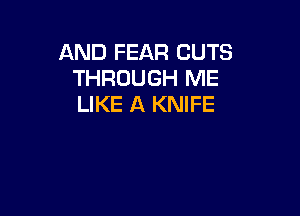 AND FEAR CUTS
THROUGH ME
LIKE A KNIFE