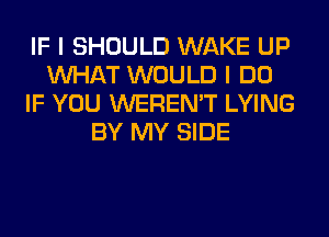 IF I SHOULD WAKE UP
WHAT WOULD I DO
IF YOU WEREN'T LYING
BY MY SIDE