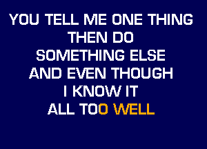 YOU TELL ME ONE THING
THEN DO
SOMETHING ELSE
AND EVEN THOUGH
I KNOW IT
ALL T00 WELL