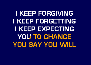 I KEEP FORGIVING
I KEEP FORGETI'ING
I KEEP EXPECTING
YOU TO CHANGE
YOU SAY YOU WILL