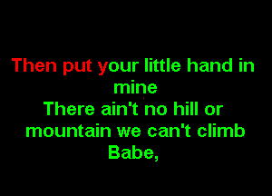 Then put your little hand in
mine

There ain't no hill or
mountain we can't climb
Babe,