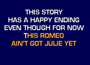 THIS STORY
HAS A HAPPY ENDING
EVEN THOUGH FOR NOW
THIS ROMEO
AIN'T GOT JULIE YET