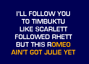 I'LL FOLLOW YOU
TO TIMBUKTU
LIKE SCARLE'IT

FOLLOWED RHETI'

BUT THIS ROMEO

AIN'T GUT JULIE YET