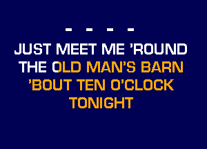 JUST MEET ME 'ROUND
THE OLD MAN'S BARN
'BOUT TEN O'CLOCK
TONIGHT