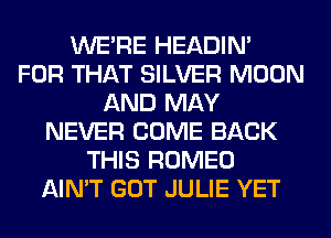WERE HEADIN'
FOR THAT SILVER MOON
AND MAY
NEVER COME BACK
THIS ROMEO
AIN'T GOT JULIE YET