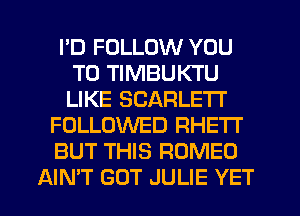 I'D FOLLOW YOU
TO TIMBUKTU
LIKE SCARLE'IT

FOLLOWED RHETI'

BUT THIS ROMEO

AIN'T GUT JULIE YET