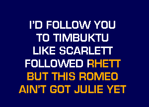 I'D FOLLOW YOU
TO TIMBUKTU
LIKE SCARLE'IT

FOLLOWED RHETI'

BUT THIS ROMEO

AIN'T GUT JULIE YET