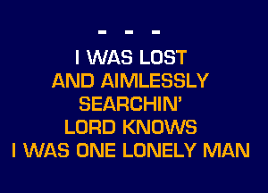 I WAS LOST
AND AIMLESSLY

SEARCHIN'
LORD KNOWS
I WAS ONE LONELY MAN