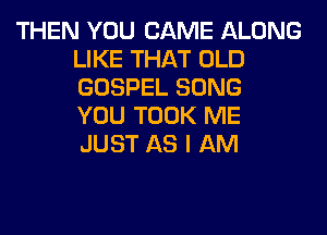 THEN YOU CAME ALONG
LIKE THAT OLD
GOSPEL SONG
YOU TOOK ME
JUST AS I AM