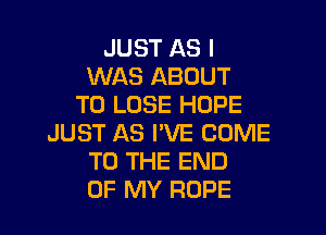 JUST AS I
WAS ABOUT
TO LOSE HOPE

JUST AS I'VE COME
TO THE END
OF MY ROPE