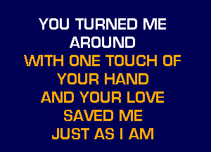 YOU TURNED ME
AROUND
1WITH ONE TOUCH OF
YOUR HAND
AND YOUR LOVE
SAVED ME
JUST AS I AM