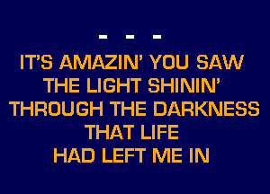 ITS AMAZIM YOU SAW
THE LIGHT SHINIM
THROUGH THE DARKNESS
THAT LIFE
HAD LEFT ME IN