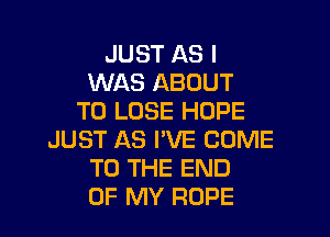 JUST AS I
WAS ABOUT
TO LOSE HOPE

JUST AS I'VE COME
TO THE END
OF MY ROPE