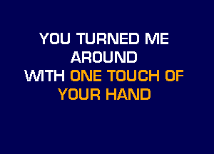 YOU TURNED ME
AROUND
WTH ONE TOUCH OF

YOUR HAND