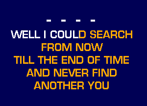 WELL I COULD SEARCH
FROM NOW
TILL THE END OF TIME
AND NEVER FIND
ANOTHER YOU