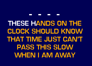 THESE HANDS ON THE

BLOCK SHOULD KNOW

THAT TIME JUST CAN'T
PASS THIS SLOW
WHEN I AM AWAY