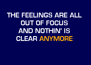 THE FEELINGS ARE ALL
OUT OF FOCUS
AND NOTHIN' IS
CLEAR ANYMORE