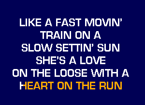 LIKE A FAST MOVIN'
TRAIN ON A
SLOW SETI'IN' SUN
SHE'S A LOVE
ON THE LOOSE WTH A
HEART ON THE RUN