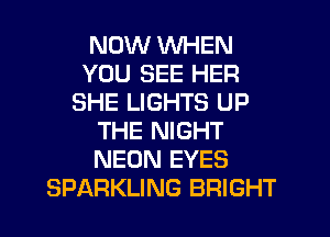 NOW WHEN
YOU SEE HER
SHE LIGHTS UP
THE NIGHT
NEON EYES
SPARKLING BRIGHT