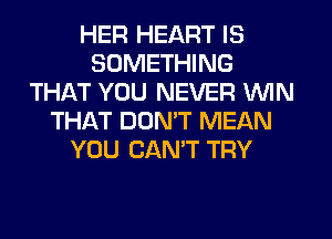 HER HEART IS
SOMETHING
THAT YOU NEVER VVlN
THAT DON'T MEAN
YOU CANT TRY