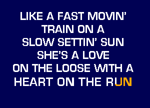 LIKE A FAST MOVIM
TRAIN ON A
SLOW SETI'INA SUN
SHE'S A LOVE
ON THE LOOSE WITH A

HEART ON THE RUN