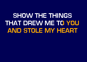 SHOW THE THINGS
THAT DREW ME TO YOU
AND STOLE MY HEART