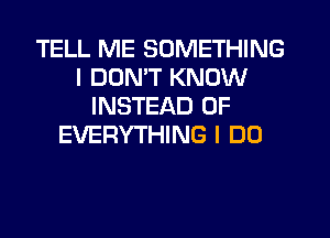 TELL ME SOMETHING
I DON'T KNOW
INSTEAD OF
EVERYTHING I DO