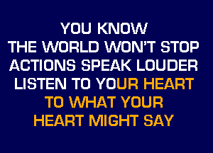 YOU KNOW
THE WORLD WON'T STOP
ACTIONS SPEAK LOUDER
LISTEN TO YOUR HEART
T0 WHAT YOUR
HEART MIGHT SAY