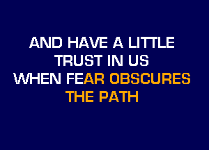 AND HAVE A LITTLE
TRUST IN US
WHEN FEAR OBSCURES
THE PATH