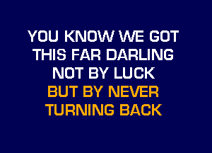 YOU KNOW WE GOT
THIS FAR DARLING
NOT BY LUCK
BUT BY NEVER
TURNING BACK