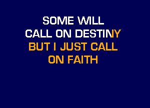 SOME WILL
CALL 0N DESTINY
BUT I JUST CALL

0N FAITH