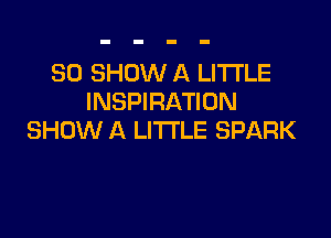 SO SHOW A LITTLE
INSPIRATION

SHOW A LITTLE SPARK