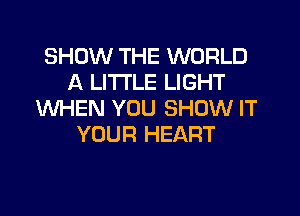 SHOW THE WORLD
A LITTLE LIGHT

WHEN YOU SHOW IT
YOUR HEART