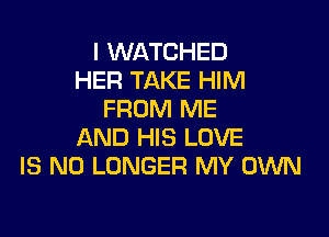 I WATCHED
HER TAKE HIM
FROM ME

AND HIS LOVE
IS NO LONGER MY OWN