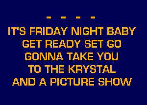 ITS FRIDAY NIGHT BABY
GET READY SET GO
GONNA TAKE YOU

TO THE KRYSTAL
AND A PICTURE SHOW