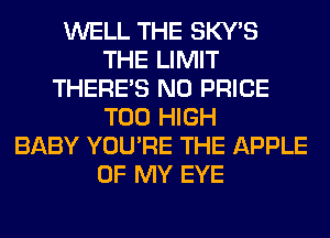 WELL THE SKY'S
THE LIMIT
THERE'S N0 PRICE
T00 HIGH
BABY YOU'RE THE APPLE
OF MY EYE