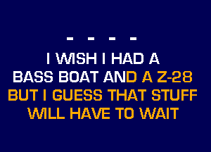 I INISH I HAD A
BASS BOAT AND A 2-28
BUT I GUESS THAT STUFF
INILL HAVE TO WAIT