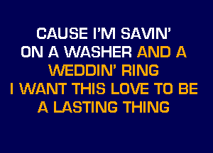 CAUSE I'M SAVIN'
ON A WASHER AND A
WEDDINA RING
I WANT THIS LOVE TO BE
A LASTING THING