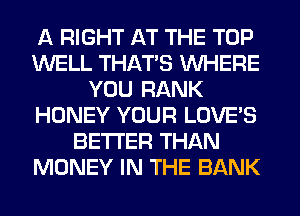 A RIGHT AT THE TOP
WELL THAT'S WHERE
YOU RANK
HONEY YOUR LOVE'S
BETTER THAN
MONEY IN THE BANK