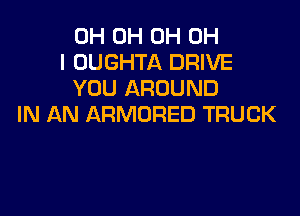 0H 0H 0H OH
I OUGHTA DRIVE
YOU AROUND

IN AN ARMORED TRUCK