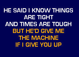 HE SAID I KNOW THINGS
ARE TIGHT
AND TIMES ARE TOUGH
BUT HE'D GIVE ME
THE MACHINE
IF I GIVE YOU UP